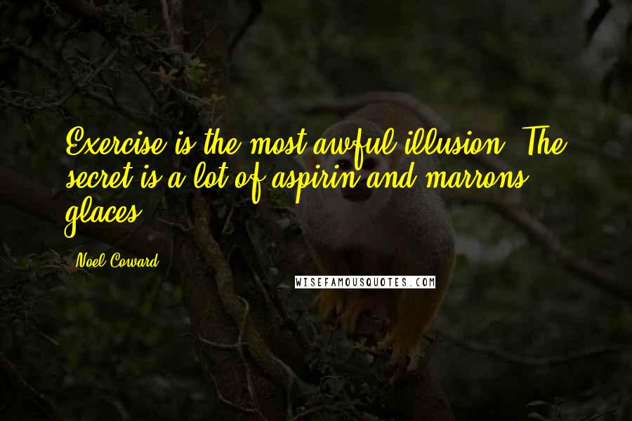 Noel Coward quotes: Exercise is the most awful illusion. The secret is a lot of aspirin and marrons glaces.