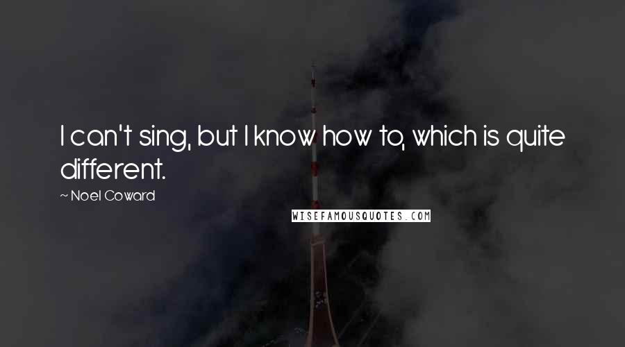 Noel Coward quotes: I can't sing, but I know how to, which is quite different.