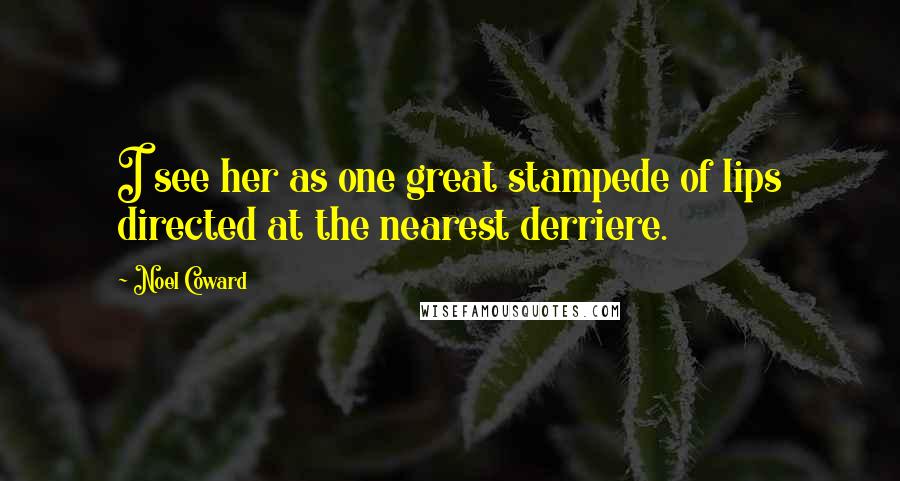 Noel Coward quotes: I see her as one great stampede of lips directed at the nearest derriere.