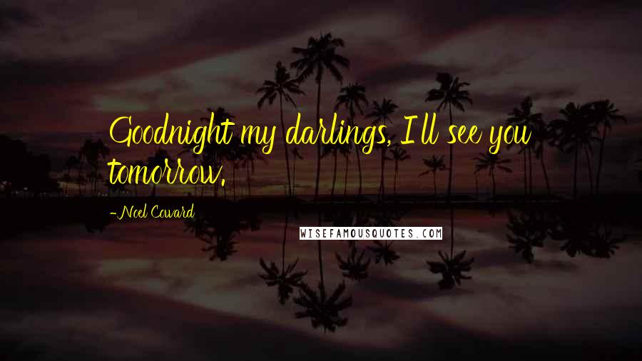 Noel Coward quotes: Goodnight my darlings, I'll see you tomorrow.