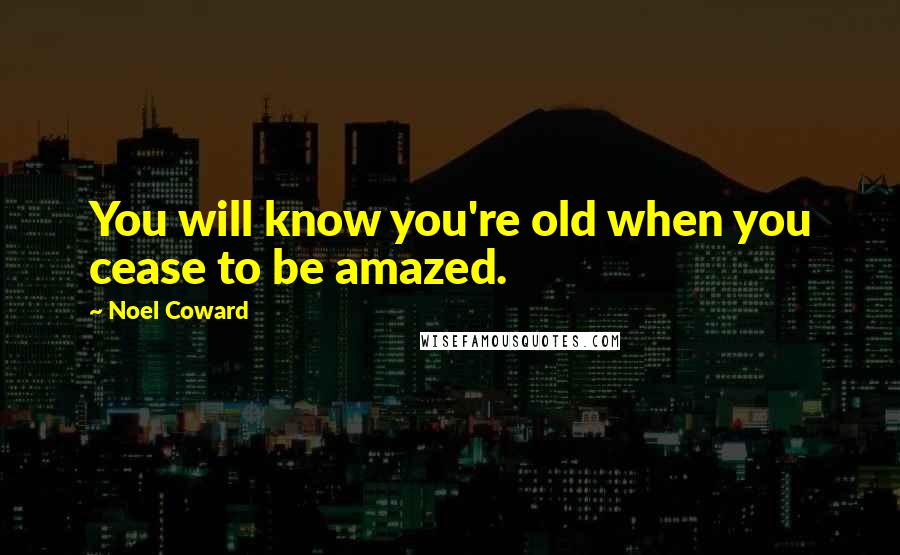 Noel Coward quotes: You will know you're old when you cease to be amazed.