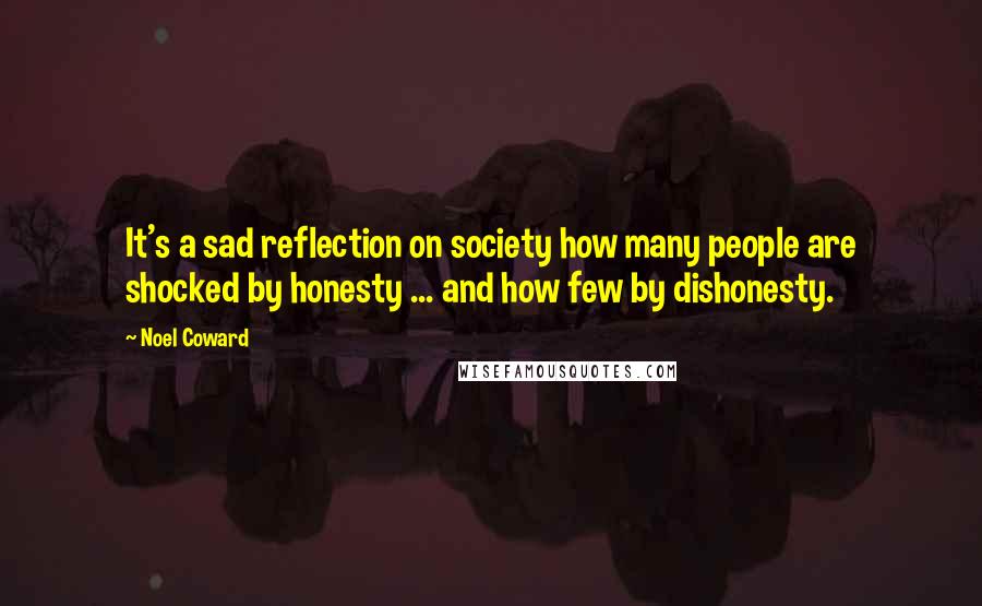 Noel Coward quotes: It's a sad reflection on society how many people are shocked by honesty ... and how few by dishonesty.