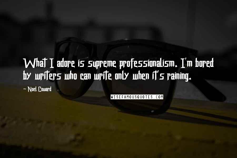 Noel Coward quotes: What I adore is supreme professionalism. I'm bored by writers who can write only when it's raining.