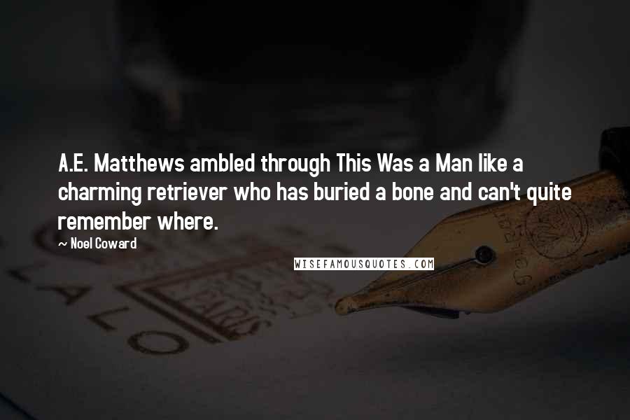 Noel Coward quotes: A.E. Matthews ambled through This Was a Man like a charming retriever who has buried a bone and can't quite remember where.