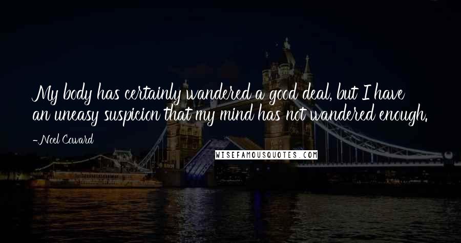 Noel Coward quotes: My body has certainly wandered a good deal, but I have an uneasy suspicion that my mind has not wandered enough.