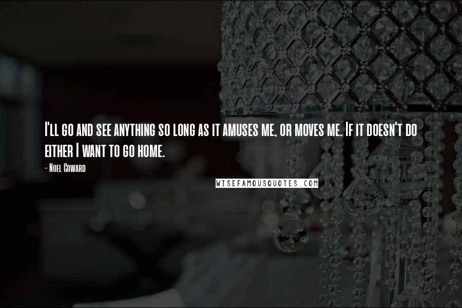 Noel Coward quotes: I'll go and see anything so long as it amuses me, or moves me. If it doesn't do either I want to go home.