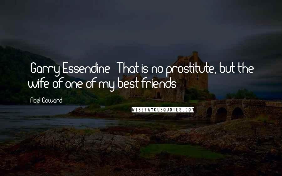 Noel Coward quotes: [Garry Essendine]: That is no prostitute, but the wife of one of my best friends!