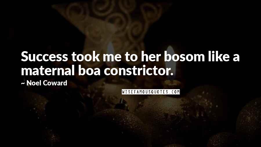 Noel Coward quotes: Success took me to her bosom like a maternal boa constrictor.
