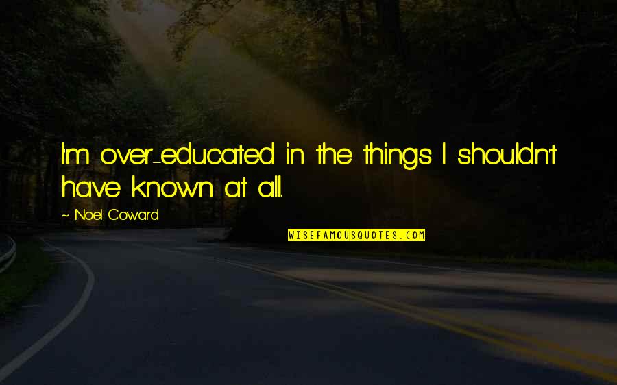 Noel Coward Quotes By Noel Coward: I'm over-educated in the things I shouldn't have