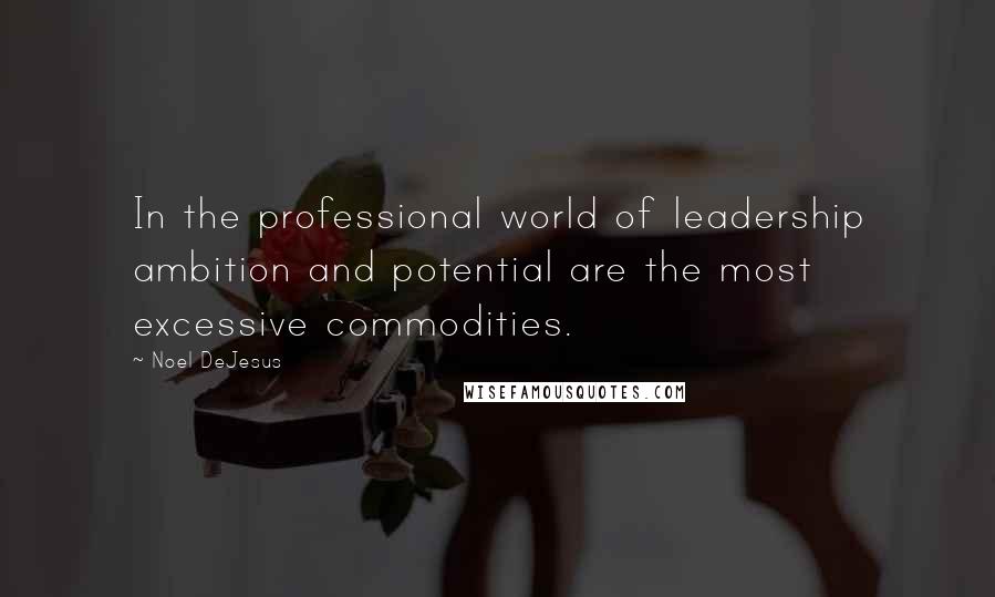 Noel DeJesus quotes: In the professional world of leadership ambition and potential are the most excessive commodities.