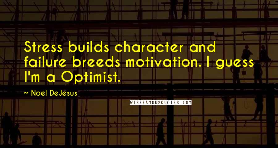 Noel DeJesus quotes: Stress builds character and failure breeds motivation. I guess I'm a Optimist.