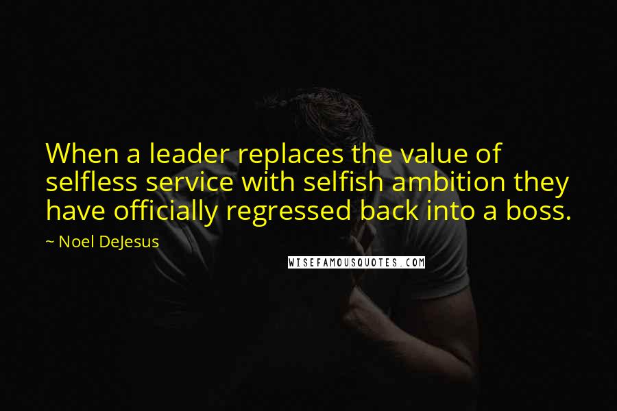 Noel DeJesus quotes: When a leader replaces the value of selfless service with selfish ambition they have officially regressed back into a boss.
