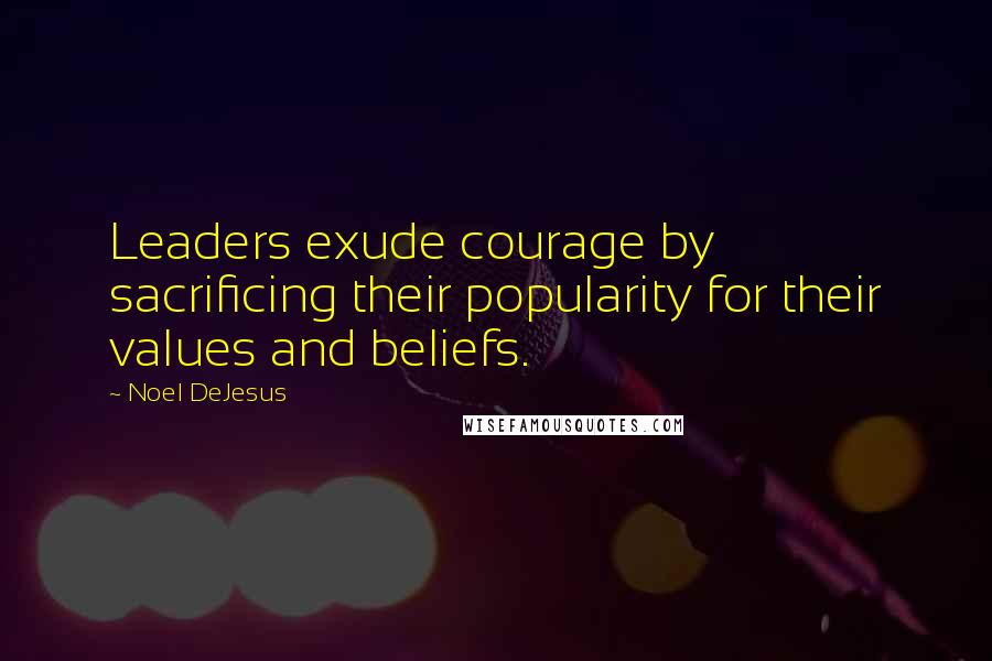 Noel DeJesus quotes: Leaders exude courage by sacrificing their popularity for their values and beliefs.