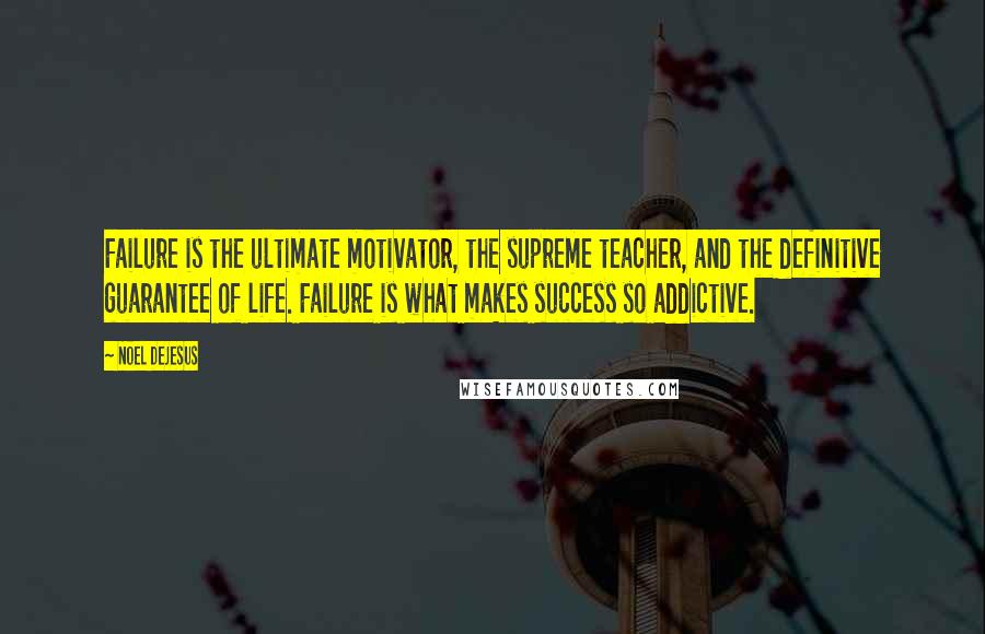 Noel DeJesus quotes: Failure is the ultimate motivator, the supreme teacher, and the definitive guarantee of life. Failure is what makes success so addictive.