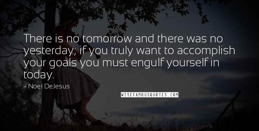 Noel DeJesus quotes: There is no tomorrow and there was no yesterday; if you truly want to accomplish your goals you must engulf yourself in today.