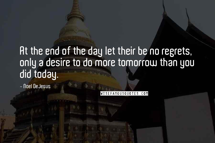 Noel DeJesus quotes: At the end of the day let their be no regrets, only a desire to do more tomorrow than you did today.