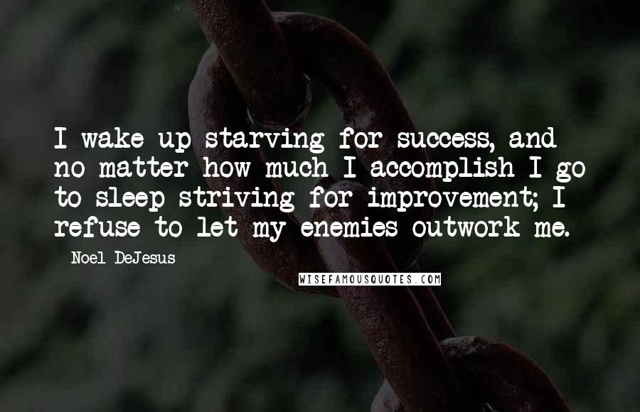 Noel DeJesus quotes: I wake up starving for success, and no matter how much I accomplish I go to sleep striving for improvement; I refuse to let my enemies outwork me.