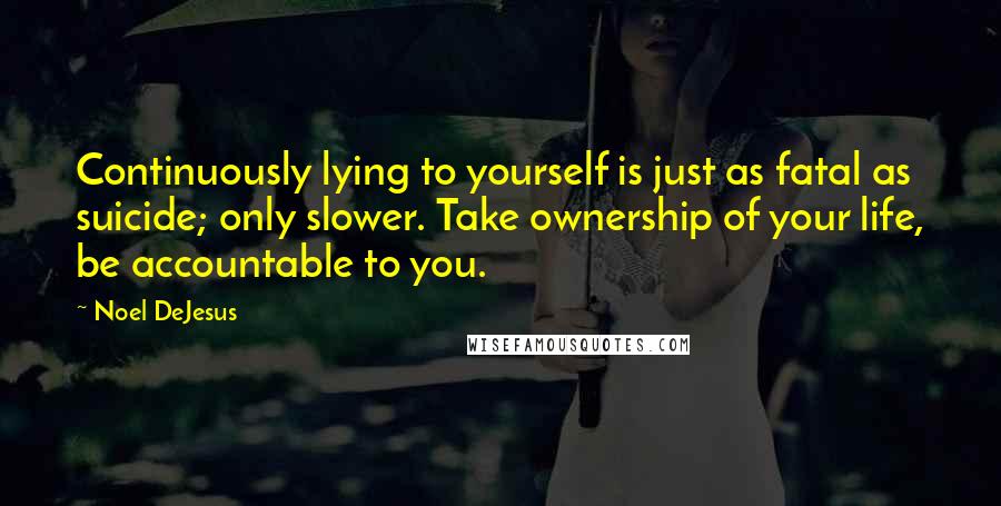 Noel DeJesus quotes: Continuously lying to yourself is just as fatal as suicide; only slower. Take ownership of your life, be accountable to you.