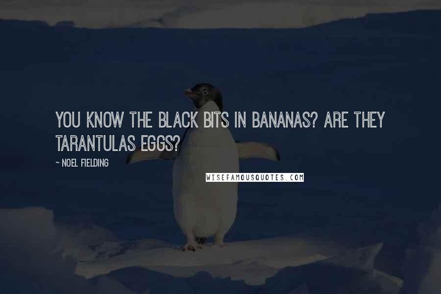 Noel Fielding quotes: You know the black bits in bananas? Are they tarantulas eggs?