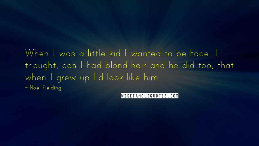Noel Fielding quotes: When I was a little kid I wanted to be Face. I thought, cos I had blond hair and he did too, that when I grew up I'd look like