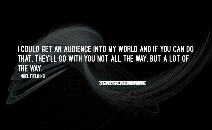 Noel Fielding quotes: I could get an audience into my world and if you can do that, they'll go with you not all the way, but a lot of the way.