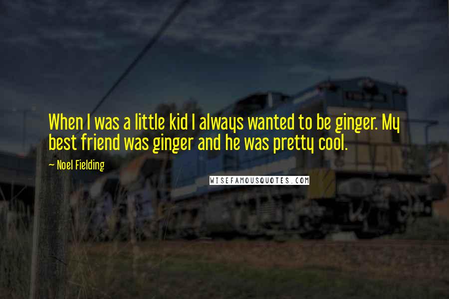 Noel Fielding quotes: When I was a little kid I always wanted to be ginger. My best friend was ginger and he was pretty cool.