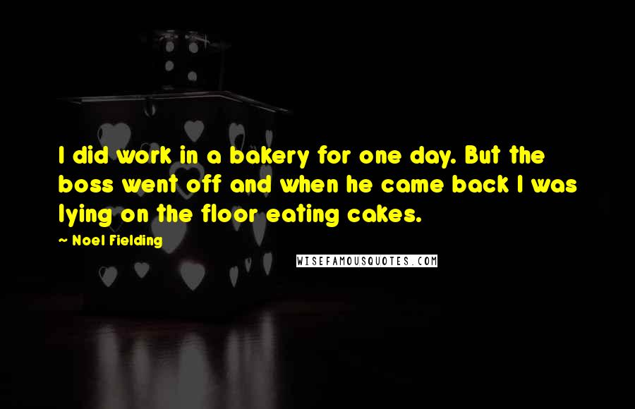 Noel Fielding quotes: I did work in a bakery for one day. But the boss went off and when he came back I was lying on the floor eating cakes.