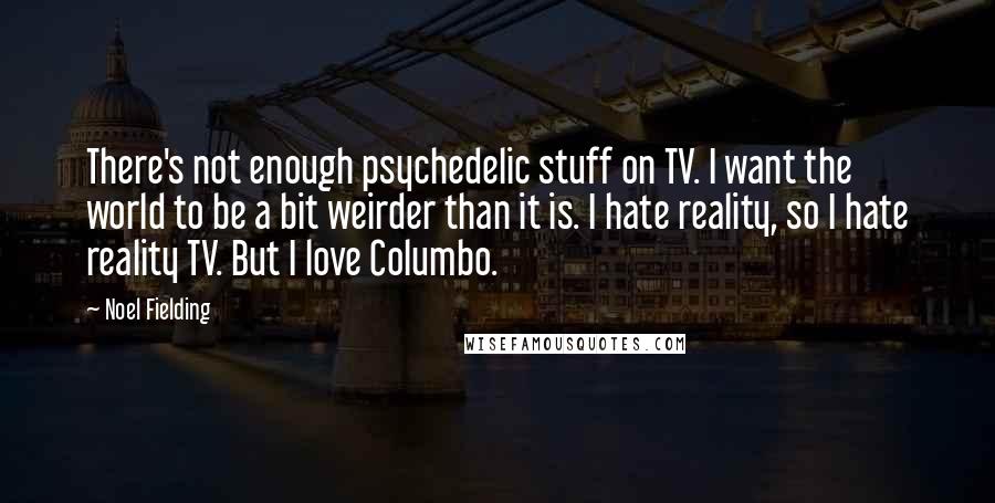 Noel Fielding quotes: There's not enough psychedelic stuff on TV. I want the world to be a bit weirder than it is. I hate reality, so I hate reality TV. But I love