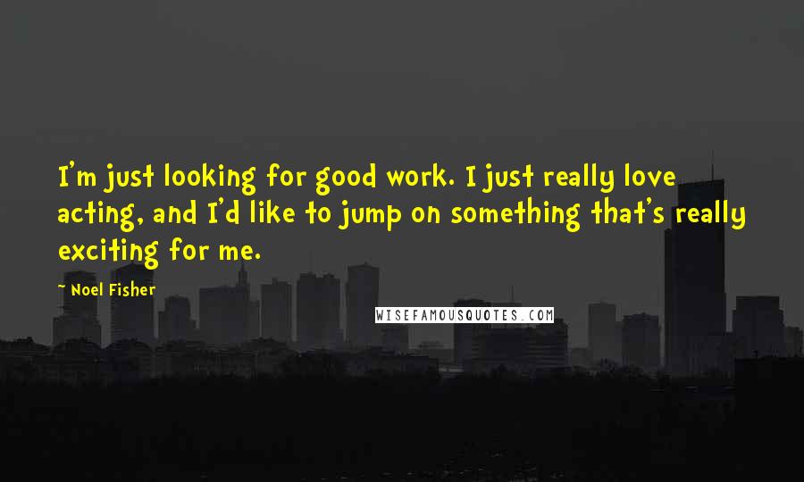 Noel Fisher quotes: I'm just looking for good work. I just really love acting, and I'd like to jump on something that's really exciting for me. Noel Fisher quotes: I'm just looking for good work. I just really love acting, and I'd like to jump on something that's really exciting for me.