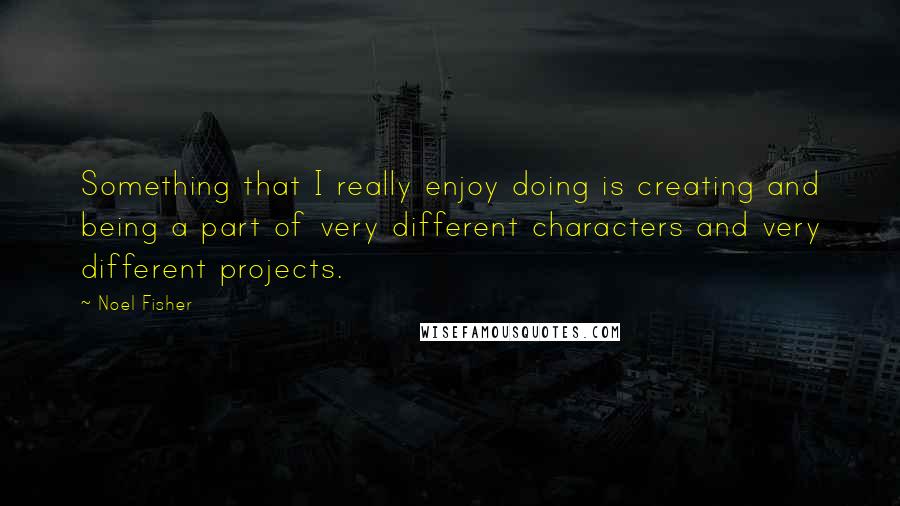 Noel Fisher quotes: Something that I really enjoy doing is creating and being a part of very different characters and very different projects. Noel Fisher quotes: Something that I really enjoy doing is creating and being a part of very different characters and very different projects.