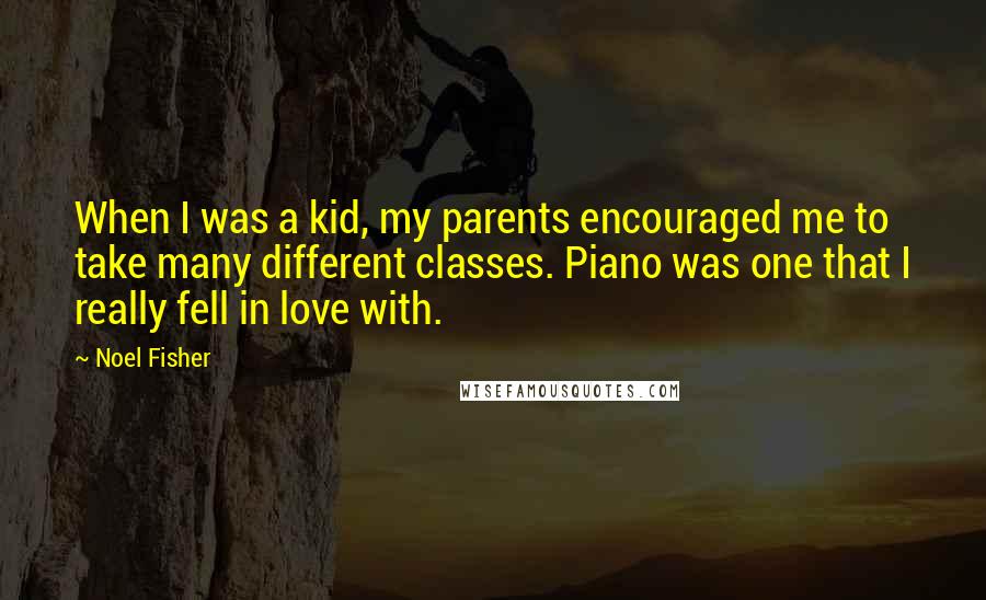 Noel Fisher quotes: When I was a kid, my parents encouraged me to take many different classes. Piano was one that I really fell in love with. Noel Fisher quotes: When I was a kid, my parents encouraged me to take many different classes. Piano was one that I really fell in love with.
