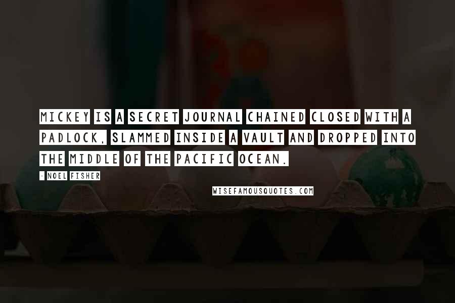 Noel Fisher quotes: Mickey is a secret journal chained closed with a padlock, slammed inside a vault and dropped into the middle of the Pacific Ocean.