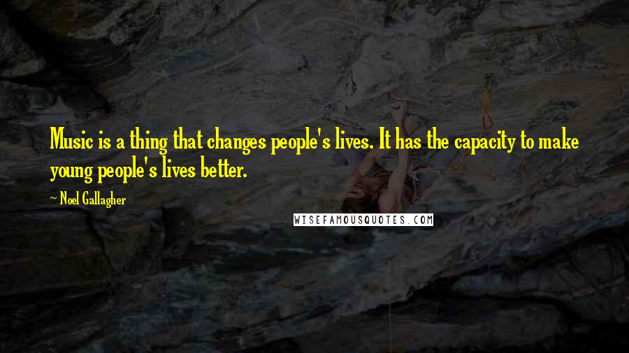 Noel Gallagher quotes: Music is a thing that changes people's lives. It has the capacity to make young people's lives better. Noel Gallagher quotes: Music is a thing that changes people's lives. It has the capacity to make young people's lives better.