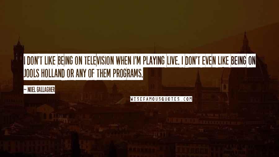 Noel Gallagher quotes: I don't like being on television when I'm playing live. I don't even like being on Jools Holland or any of them programs. Noel Gallagher quotes: I don't like being on television when I'm playing live. I don't even like being on Jools Holland or any of them programs.