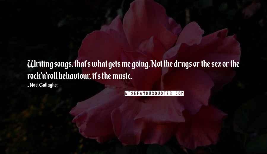Noel Gallagher quotes: Writing songs, that's what gets me going. Not the drugs or the sex or the rock'n'roll behaviour, it's the music. Noel Gallagher quotes: Writing songs, that's what gets me going. Not the drugs or the sex or the rock'n'roll behaviour, it's the music.