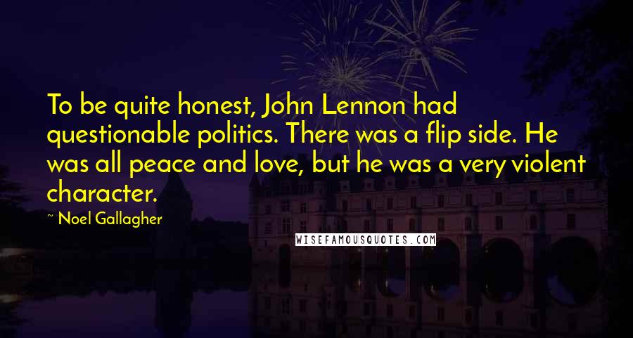 Noel Gallagher quotes: To be quite honest, John Lennon had questionable politics. There was a flip side. He was all peace and love, but he was a very violent character. Noel Gallagher quotes: To be quite honest, John Lennon had questionable politics. There was a flip side. He was all peace and love, but he was a very violent character.
