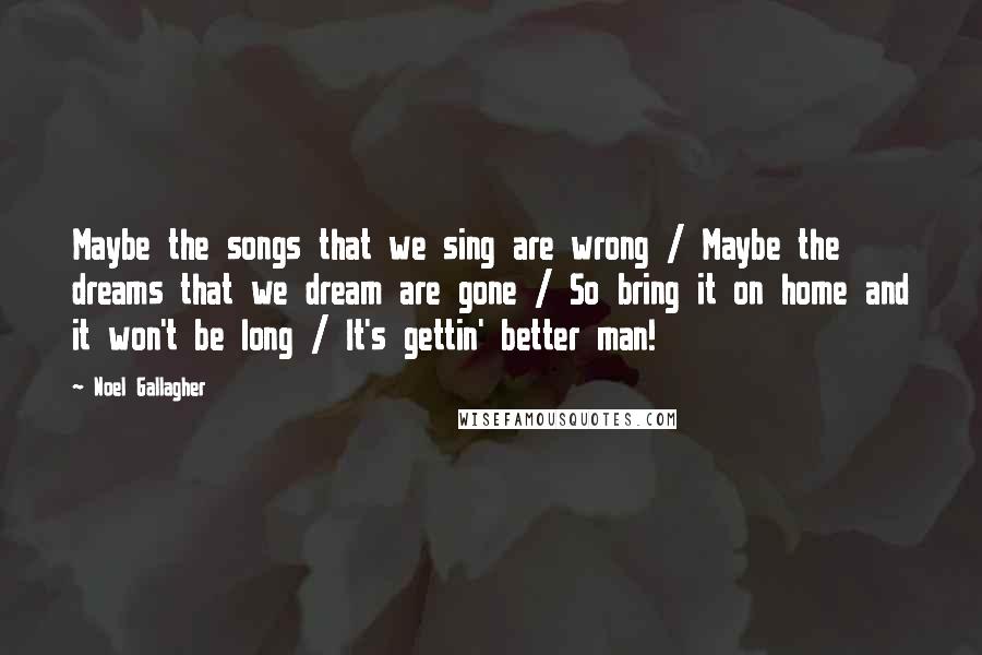 Noel Gallagher quotes: Maybe the songs that we sing are wrong / Maybe the dreams that we dream are gone / So bring it on home and it won't be long / It's Noel Gallagher quotes: Maybe the songs that we sing are wrong / Maybe the dreams that we dream are gone / So bring it on home and it won't be long / It's