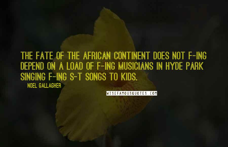 Noel Gallagher quotes: The fate of the African continent does not f-ing depend on a load of f-ing musicians in Hyde Park singing f-ing s-t songs to kids. Noel Gallagher quotes: The fate of the African continent does not f-ing depend on a load of f-ing musicians in Hyde Park singing f-ing s-t songs to kids.