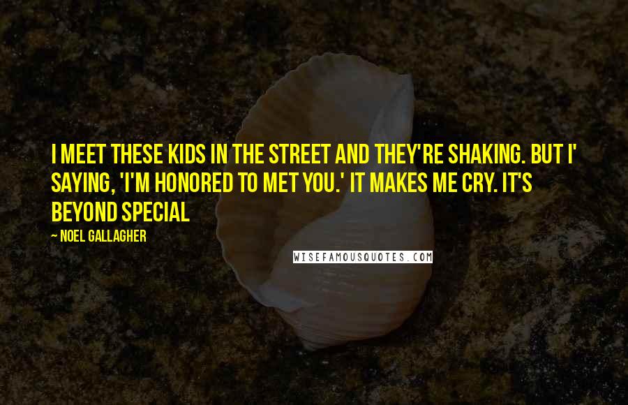 Noel Gallagher quotes: I meet these kids in the street and they're shaking. But I' saying, 'I'm honored to met you.' It makes me cry. It's beyond special Noel Gallagher quotes: I meet these kids in the street and they're shaking. But I' saying, 'I'm honored to met you.' It makes me cry. It's beyond special