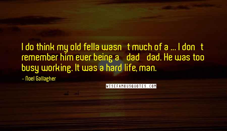 Noel Gallagher quotes: I do think my old fella wasn't much of a ... I don't remember him ever being a 'dad' dad. He was too busy working. It was a hard life, Noel Gallagher quotes: I do think my old fella wasn't much of a ... I don't remember him ever being a 'dad' dad. He was too busy working. It was a hard life,