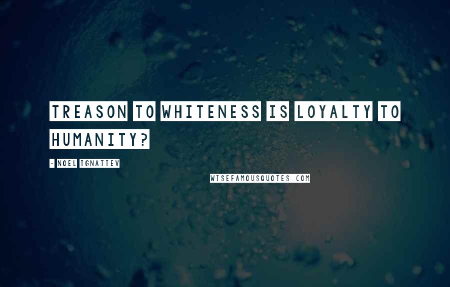 Noel Ignatiev quotes: Treason to whiteness is loyalty to humanity?