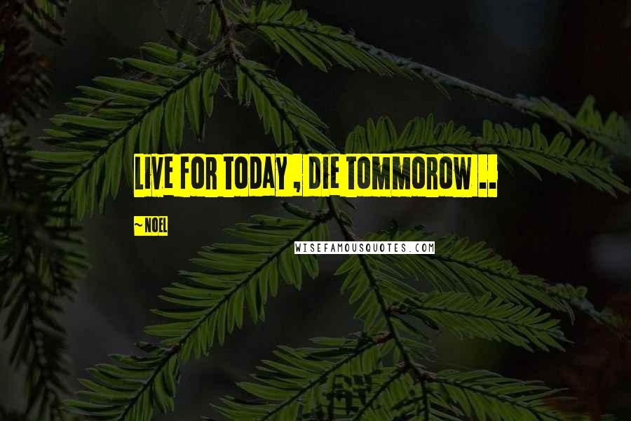 Noel quotes: Live for today , die tommorow ..