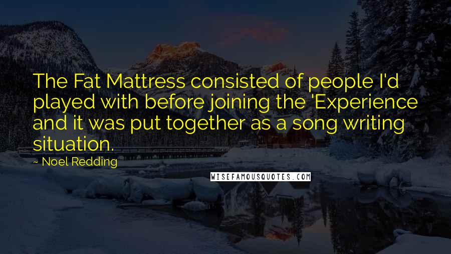 Noel Redding quotes: The Fat Mattress consisted of people I'd played with before joining the 'Experience and it was put together as a song writing situation.