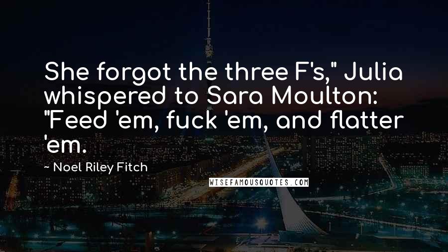 Noel Riley Fitch quotes: She forgot the three F's," Julia whispered to Sara Moulton: "Feed 'em, fuck 'em, and flatter 'em.