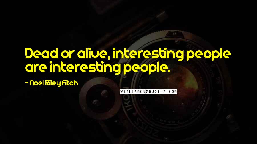 Noel Riley Fitch quotes: Dead or alive, interesting people are interesting people.