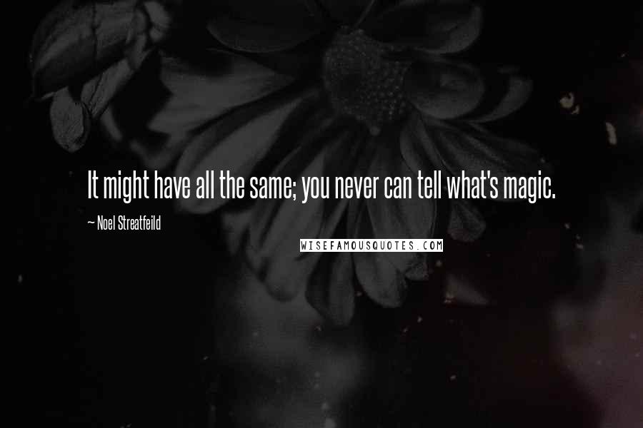 Noel Streatfeild quotes: It might have all the same; you never can tell what's magic.