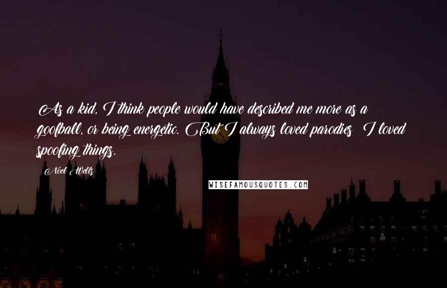 Noel Wells quotes: As a kid, I think people would have described me more as a goofball, or being energetic. But I always loved parodies; I loved spoofing things. Noel Wells quotes: As a kid, I think people would have described me more as a goofball, or being energetic. But I always loved parodies; I loved spoofing things.