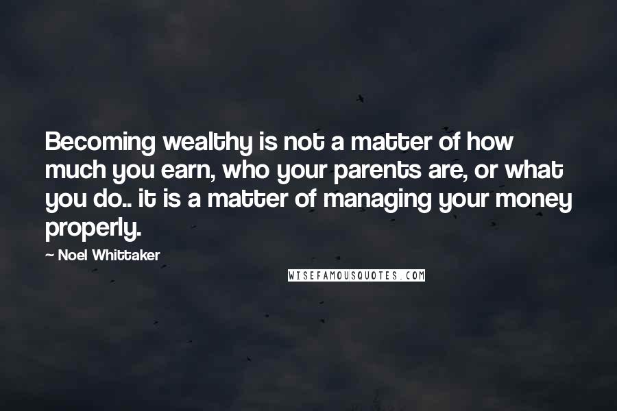 Noel Whittaker quotes: Becoming wealthy is not a matter of how much you earn, who your parents are, or what you do.. it is a matter of managing your money properly. Noel Whittaker quotes: Becoming wealthy is not a matter of how much you earn, who your parents are, or what you do.. it is a matter of managing your money properly.