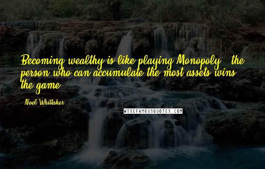 Noel Whittaker quotes: Becoming wealthy is like playing Monopoly.. the person who can accumulate the most assets wins the game.