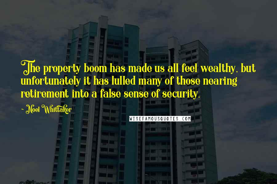 Noel Whittaker quotes: The property boom has made us all feel wealthy, but unfortunately it has lulled many of those nearing retirement into a false sense of security. Noel Whittaker quotes: The property boom has made us all feel wealthy, but unfortunately it has lulled many of those nearing retirement into a false sense of security.